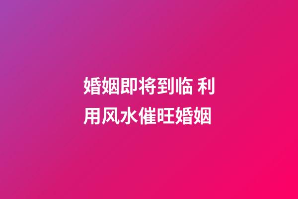 婚姻即将到临 利用风水催旺婚姻
